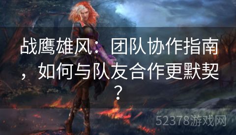 战鹰雄风：团队协作指南，如何与队友合作更默契？