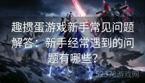 趣掼蛋游戏新手常见问题解答：新手经常遇到的问题有哪些？