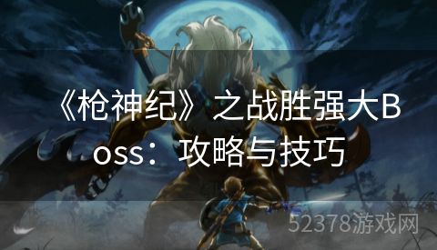  《枪神纪》之战胜强大Boss：攻略与技巧