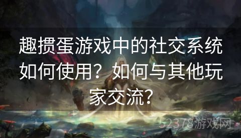 趣掼蛋游戏中的社交系统如何使用？如何与其他玩家交流？