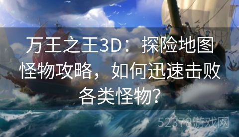 万王之王3D：探险地图怪物攻略，如何迅速击败各类怪物？