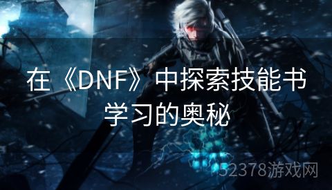 在《DNF》中探索技能书学习的奥秘