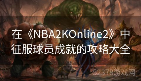 在《NBA2KOnline2》中征服球员成就的攻略大全