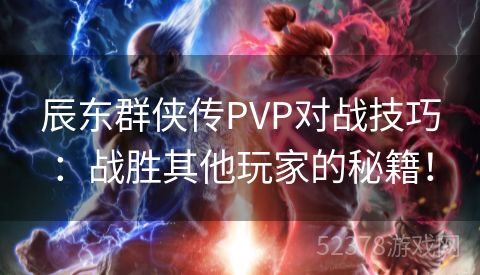 辰东群侠传PVP对战技巧：战胜其他玩家的秘籍！