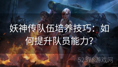 妖神传队伍培养技巧：如何提升队员能力？