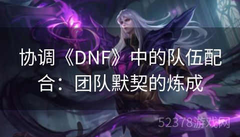 协调《DNF》中的队伍配合：团队默契的炼成