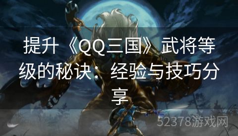 提升《QQ三国》武将等级的秘诀：经验与技巧分享