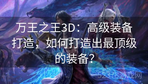 万王之王3D：高级装备打造，如何打造出最顶级的装备？