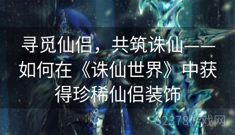 寻觅仙侣，共筑诛仙——如何在《诛仙世界》中获得珍稀仙侣装饰