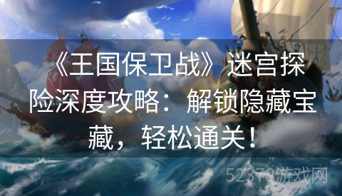  《王国保卫战》迷宫探险深度攻略：解锁隐藏宝藏，轻松通关！