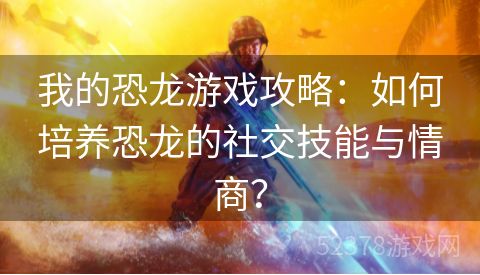 我的恐龙游戏攻略：如何培养恐龙的社交技能与情商？