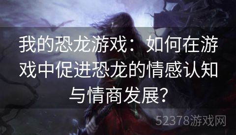 我的恐龙游戏：如何在游戏中促进恐龙的情感认知与情商发展？