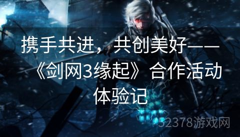 携手共进，共创美好——《剑网3缘起》合作活动体验记