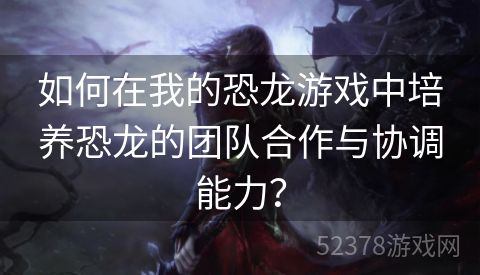 如何在我的恐龙游戏中培养恐龙的团队合作与协调能力？