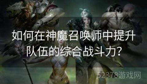 如何在神魔召唤师中提升队伍的综合战斗力？