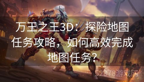 万王之王3D：探险地图任务攻略，如何高效完成地图任务？