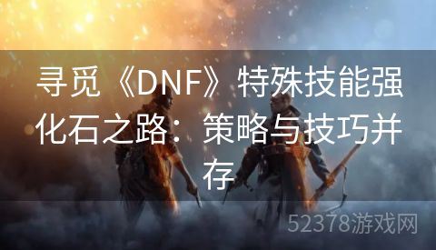 寻觅《DNF》特殊技能强化石之路：策略与技巧并存