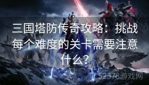 三国塔防传奇攻略：挑战每个难度的关卡需要注意什么？