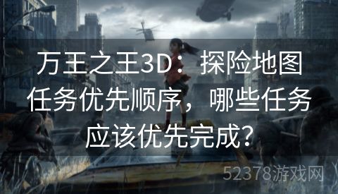 万王之王3D：探险地图任务优先顺序，哪些任务应该优先完成？