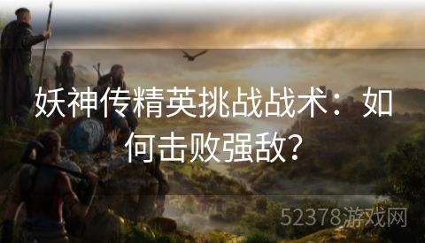 妖神传精英挑战战术：如何击败强敌？