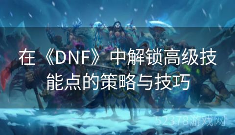 在《DNF》中解锁高级技能点的策略与技巧