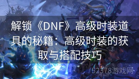 解锁《DNF》高级时装道具的秘籍：高级时装的获取与搭配技巧