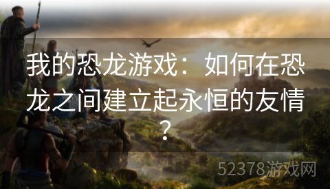 我的恐龙游戏：如何在恐龙之间建立起永恒的友情？