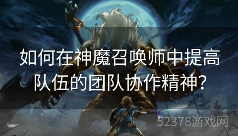 如何在神魔召唤师中提高队伍的团队协作精神？