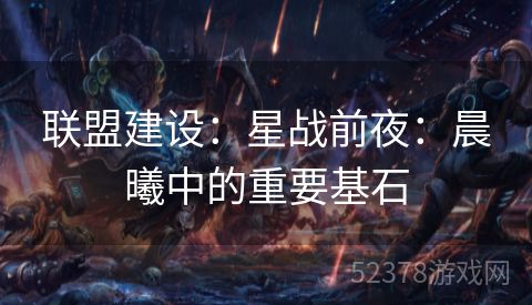 联盟建设：星战前夜：晨曦中的重要基石