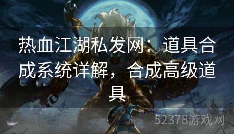 热血江湖私发网：道具合成系统详解，合成高级道具