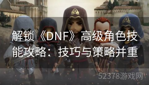 解锁《DNF》高级角色技能攻略：技巧与策略并重