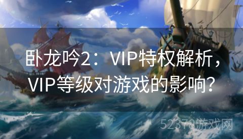 卧龙吟2：VIP特权解析，VIP等级对游戏的影响？