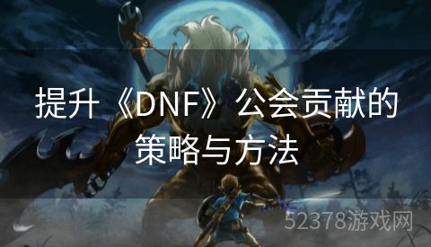 提升《DNF》公会贡献的策略与方法