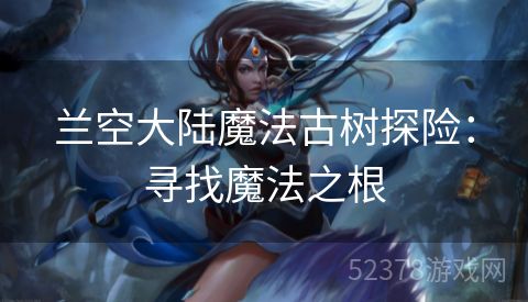 兰空大陆魔法古树探险：寻找魔法之根