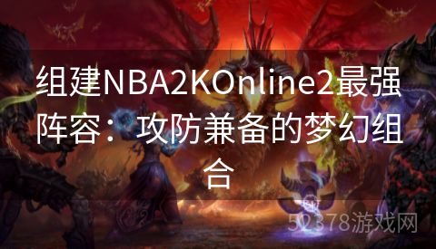 组建NBA2KOnline2最强阵容：攻防兼备的梦幻组合