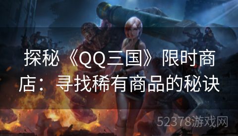 探秘《QQ三国》限时商店：寻找稀有商品的秘诀