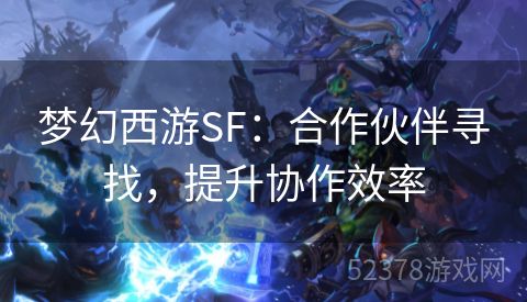 梦幻西游SF：合作伙伴寻找，提升协作效率