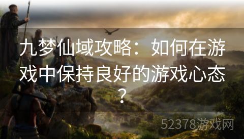 九梦仙域攻略：如何在游戏中保持良好的游戏心态？