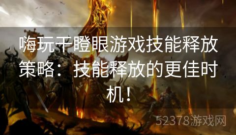 嗨玩干瞪眼游戏技能释放策略：技能释放的更佳时机！