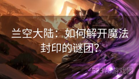 兰空大陆：如何解开魔法封印的谜团？