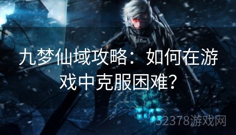 九梦仙域攻略：如何在游戏中克服困难？