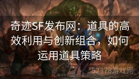 奇迹SF发布网：道具的高效利用与创新组合，如何运用道具策略