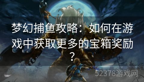 梦幻捕鱼攻略：如何在游戏中获取更多的宝箱奖励？