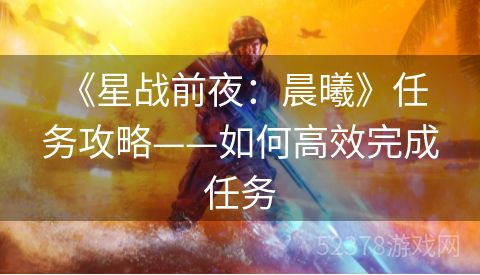  《星战前夜：晨曦》任务攻略——如何高效完成任务