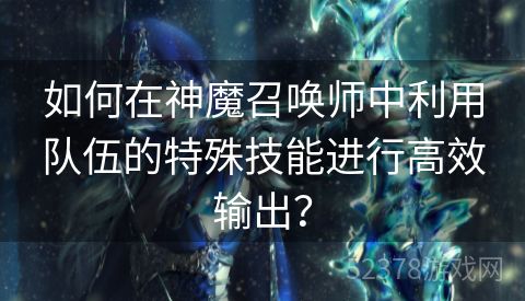 如何在神魔召唤师中利用队伍的特殊技能进行高效输出？