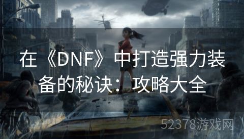 在《DNF》中打造强力装备的秘诀：攻略大全