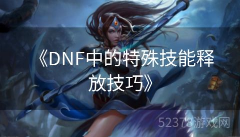  《DNF中的特殊技能释放技巧》