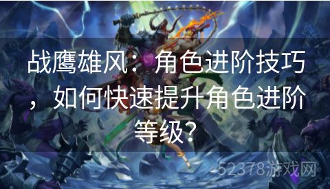 战鹰雄风：角色进阶技巧，如何快速提升角色进阶等级？