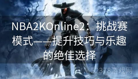 NBA2KOnline2：挑战赛模式——提升技巧与乐趣的绝佳选择