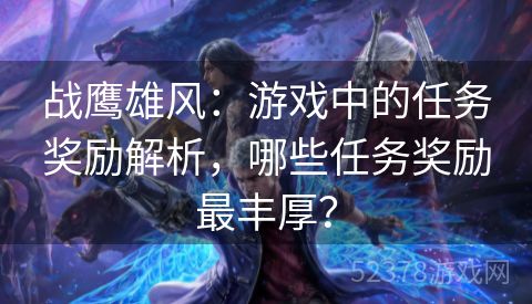 战鹰雄风：游戏中的任务奖励解析，哪些任务奖励最丰厚？